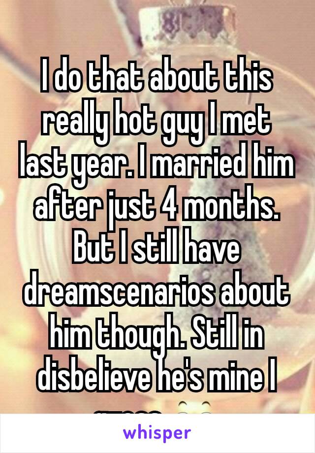 I do that about this really hot guy I met last year. I married him after just 4 months. But I still have dreamscenarios about him though. Still in disbelieve he's mine I guess 👀