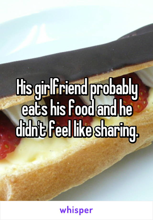 His girlfriend probably eats his food and he didn't feel like sharing.