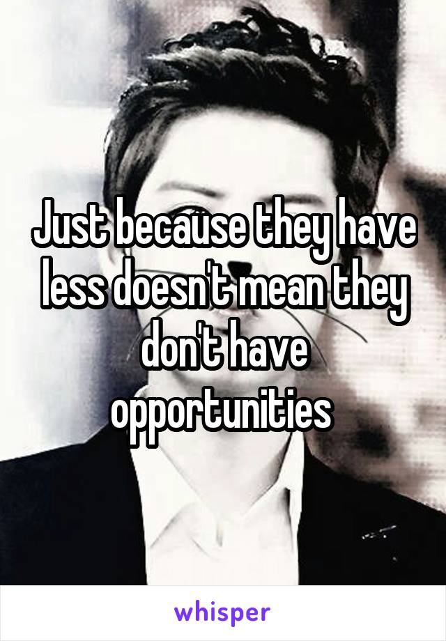 Just because they have less doesn't mean they don't have opportunities 