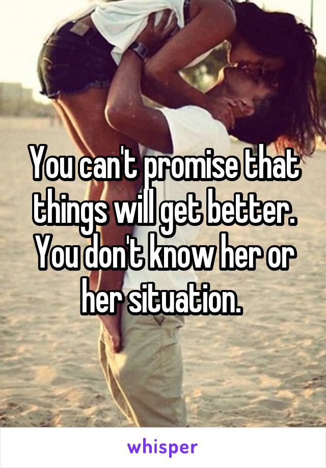 You can't promise that things will get better. You don't know her or her situation. 