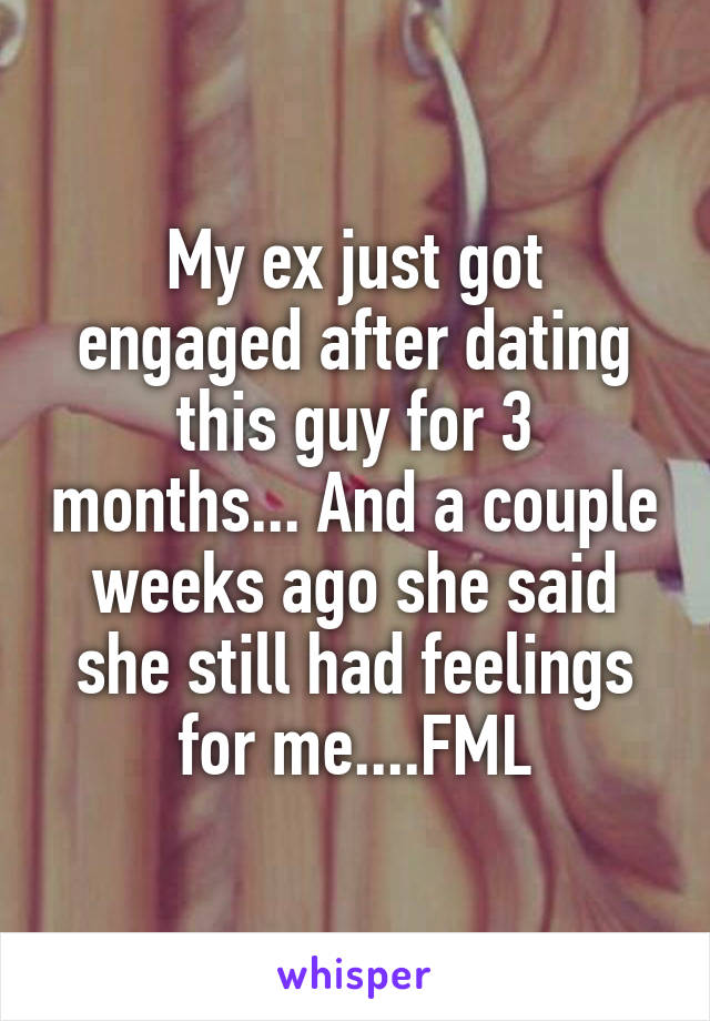 My ex just got engaged after dating this guy for 3 months... And a couple weeks ago she said she still had feelings for me....FML