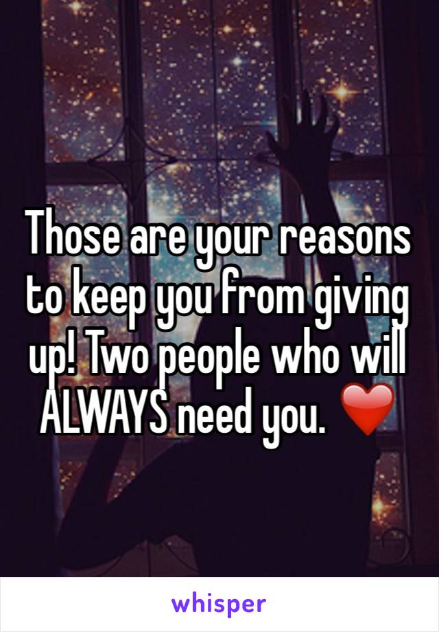 Those are your reasons to keep you from giving up! Two people who will ALWAYS need you. ❤️