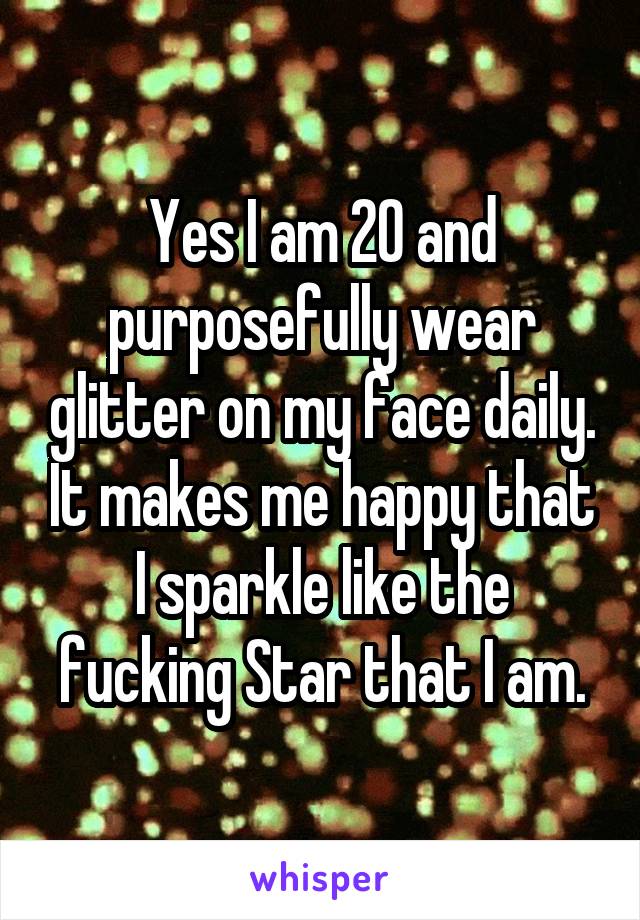 Yes I am 20 and purposefully wear glitter on my face daily. It makes me happy that I sparkle like the fucking Star that I am.