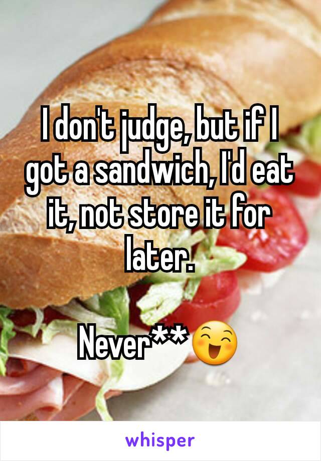 I don't judge, but if I got a sandwich, I'd eat it, not store it for later.

Never**😄