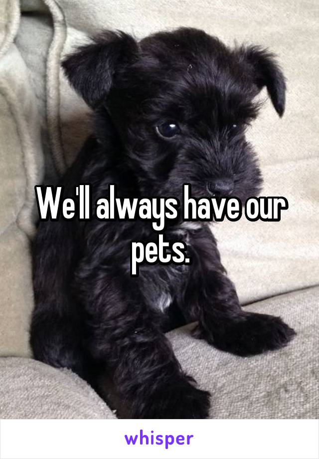 We'll always have our pets.