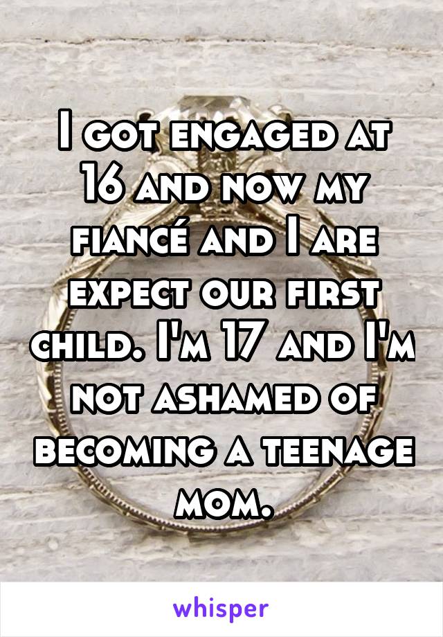 I got engaged at 16 and now my fiancé and I are expect our first child. I'm 17 and I'm not ashamed of becoming a teenage mom.