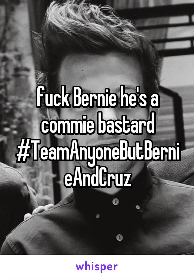 fuck Bernie he's a commie bastard #TeamAnyoneButBernieAndCruz