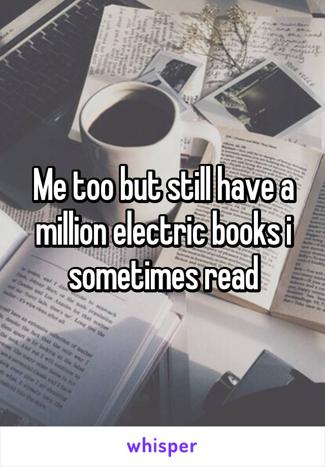 Me too but still have a million electric books i sometimes read