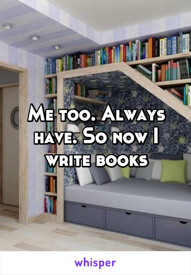 Me too. Always have. So now I write books