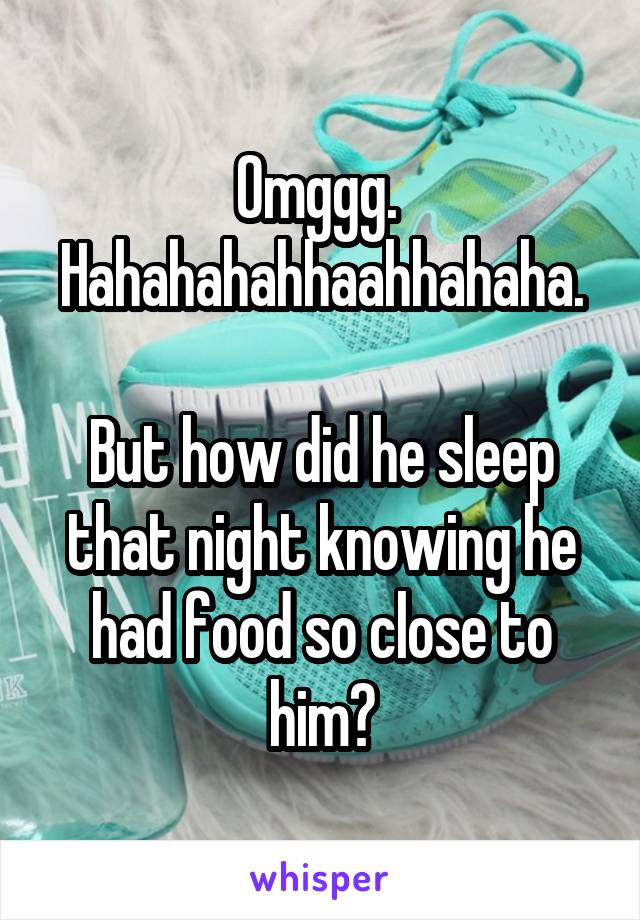 Omggg. 
Hahahahahhaahhahaha.

But how did he sleep that night knowing he had food so close to him?