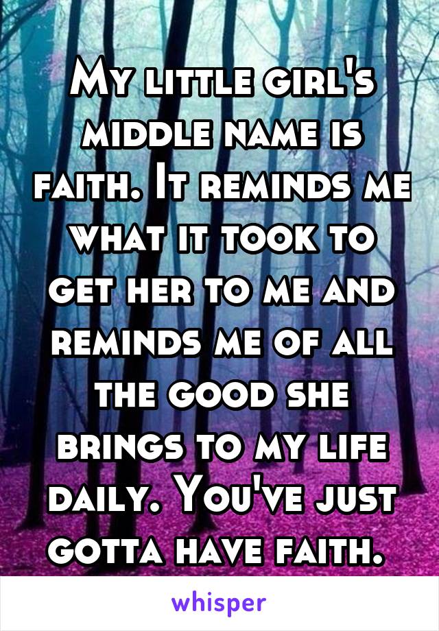 My little girl's middle name is faith. It reminds me what it took to get her to me and reminds me of all the good she brings to my life daily. You've just gotta have faith. 