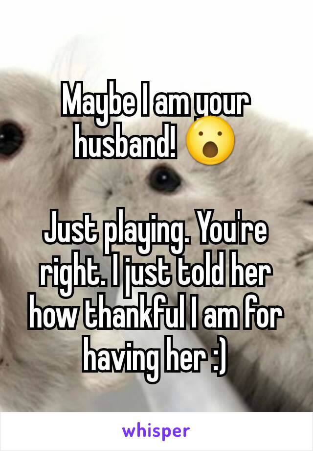 Maybe I am your husband! 😮

Just playing. You're right. I just told her how thankful I am for having her :)