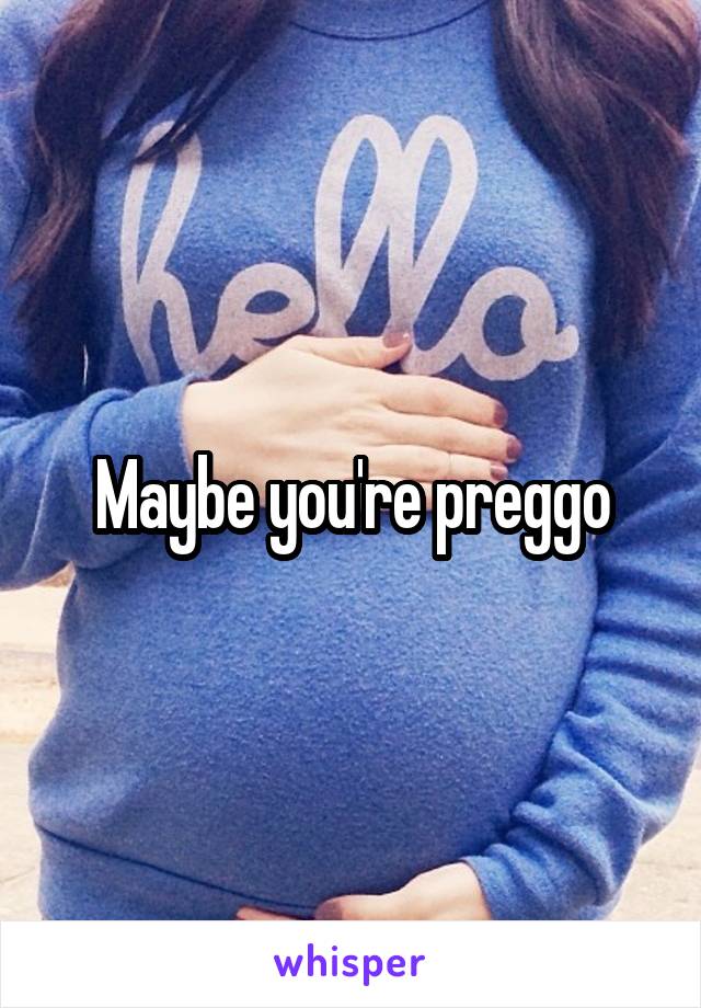 Maybe you're preggo