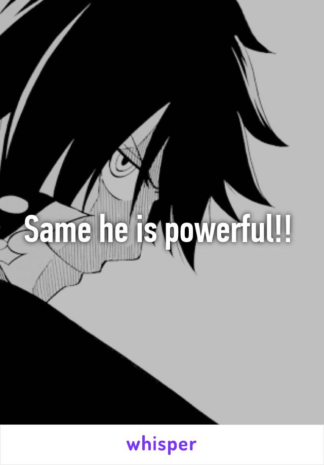 Same he is powerful!! 