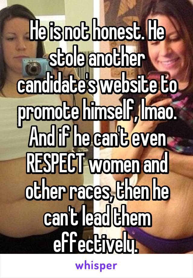 He is not honest. He stole another candidate's website to promote himself, lmao. And if he can't even RESPECT women and other races, then he can't lead them effectively. 