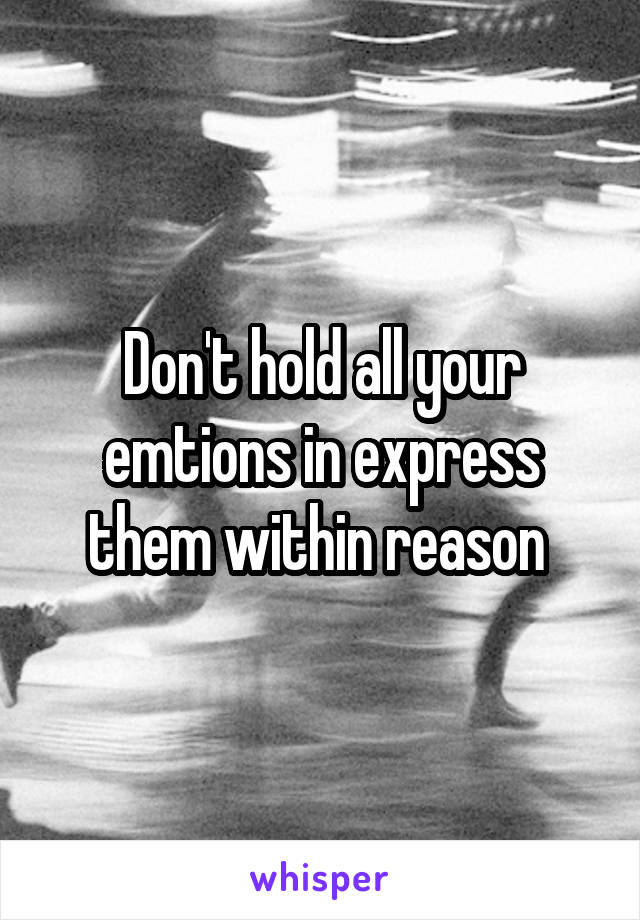 Don't hold all your emtions in express them within reason 