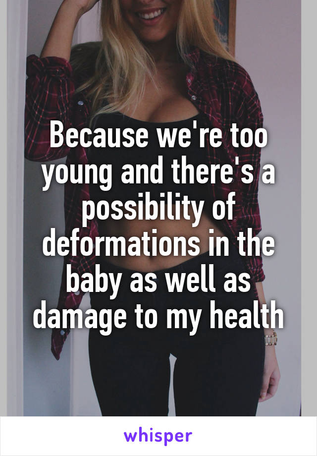 Because we're too young and there's a possibility of deformations in the baby as well as damage to my health