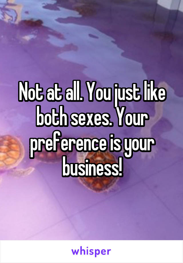 Not at all. You just like both sexes. Your preference is your business!