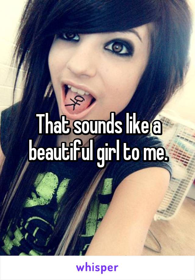 That sounds like a beautiful girl to me.