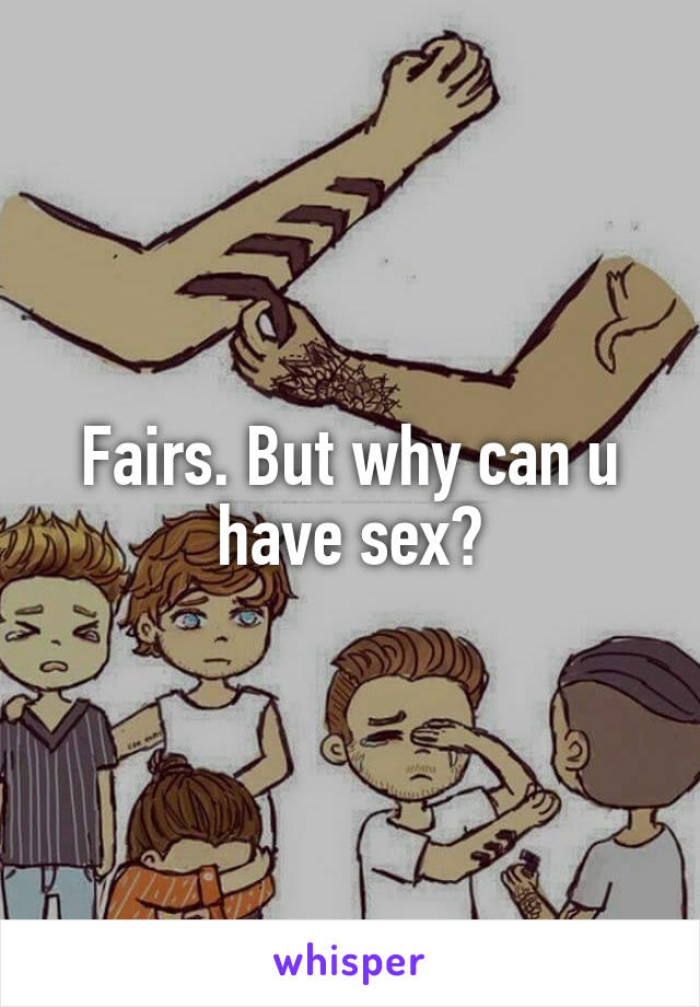 Fairs. But why can u have sex?