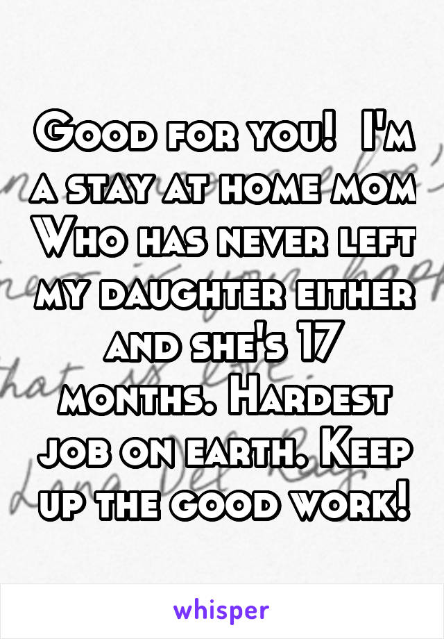 Good for you!  I'm a stay at home mom Who has never left my daughter either and she's 17 months. Hardest job on earth. Keep up the good work!