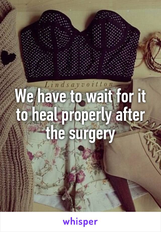 We have to wait for it to heal properly after the surgery