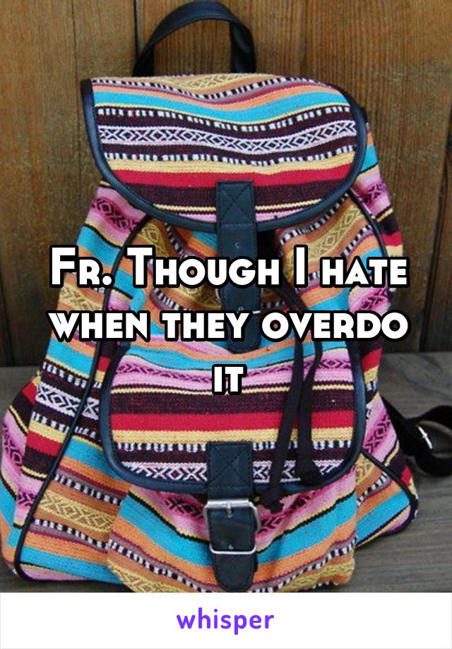 Fr. Though I hate when they overdo it