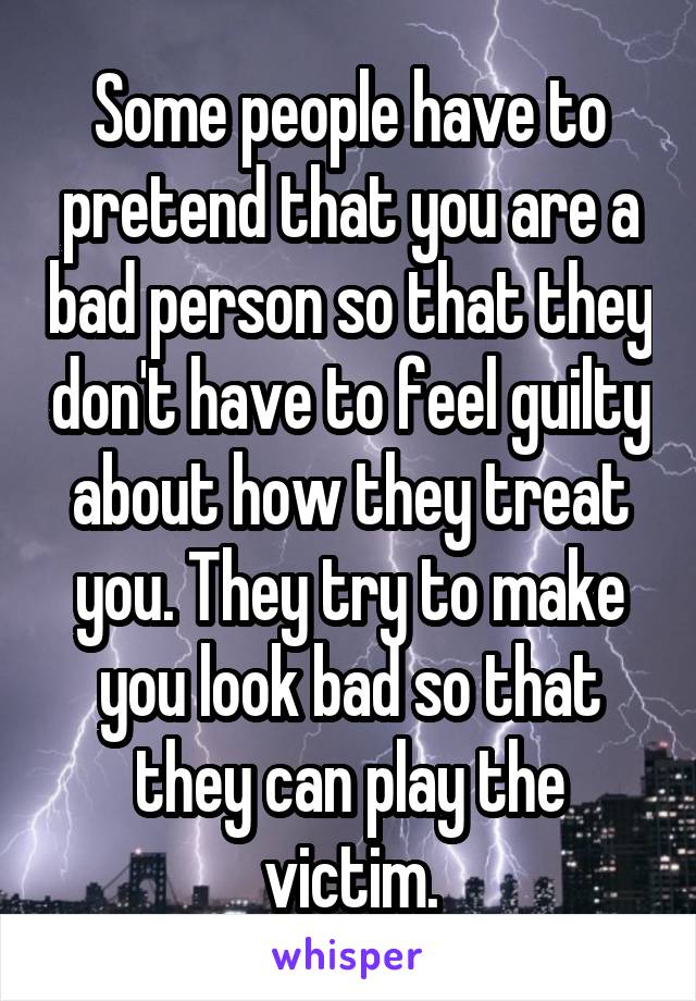 Some people have to pretend that you are a bad person so that they don