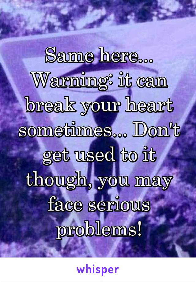 Same here... Warning: it can break your heart sometimes... Don't get used to it though, you may face serious problems!
