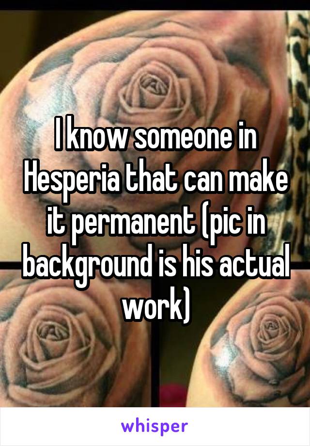 I know someone in Hesperia that can make it permanent (pic in background is his actual work)