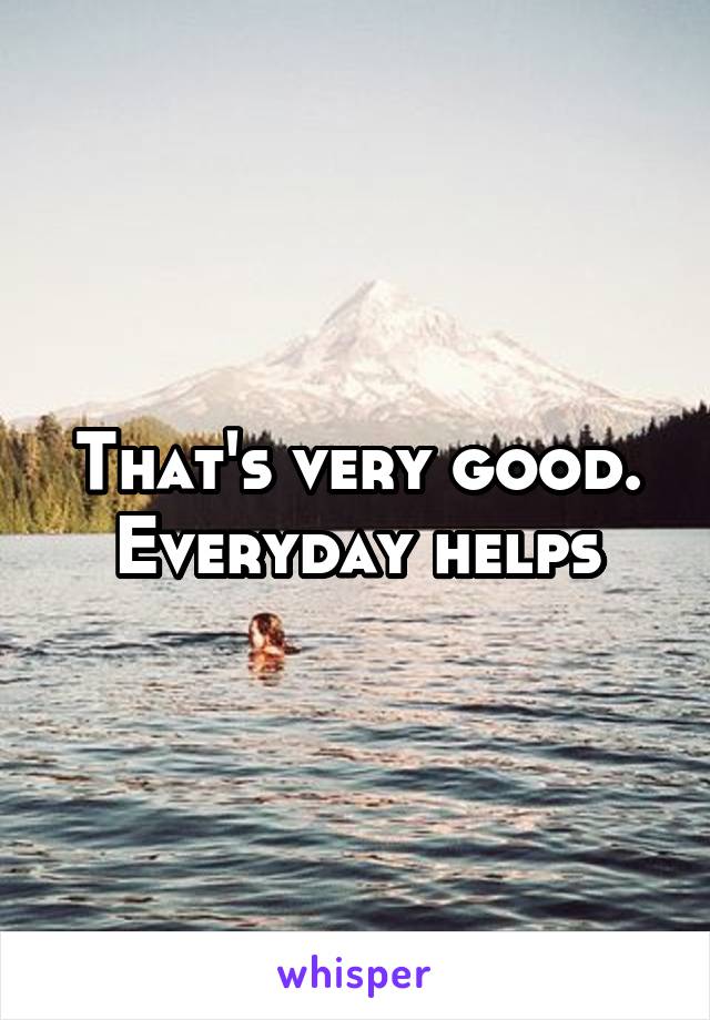 That's very good. Everyday helps