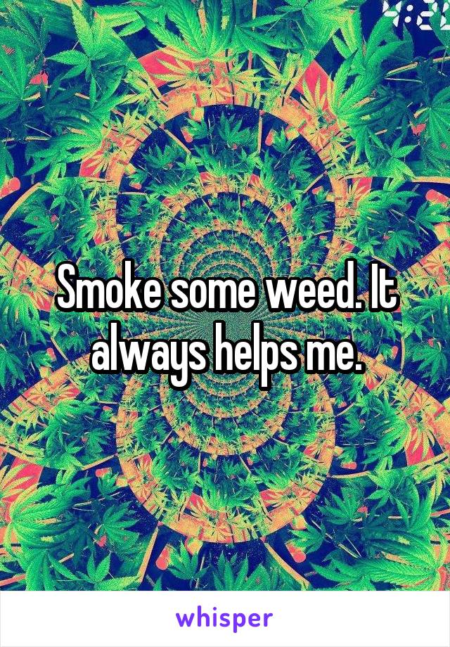 Smoke some weed. It always helps me.