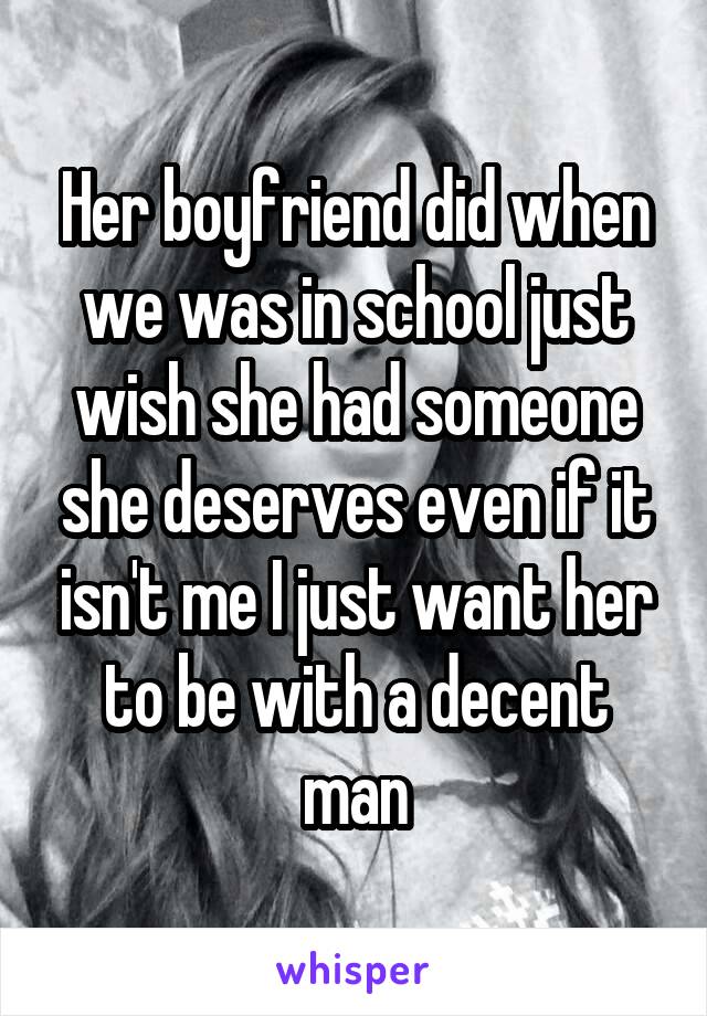 Her boyfriend did when we was in school just wish she had someone she deserves even if it isn't me I just want her to be with a decent man