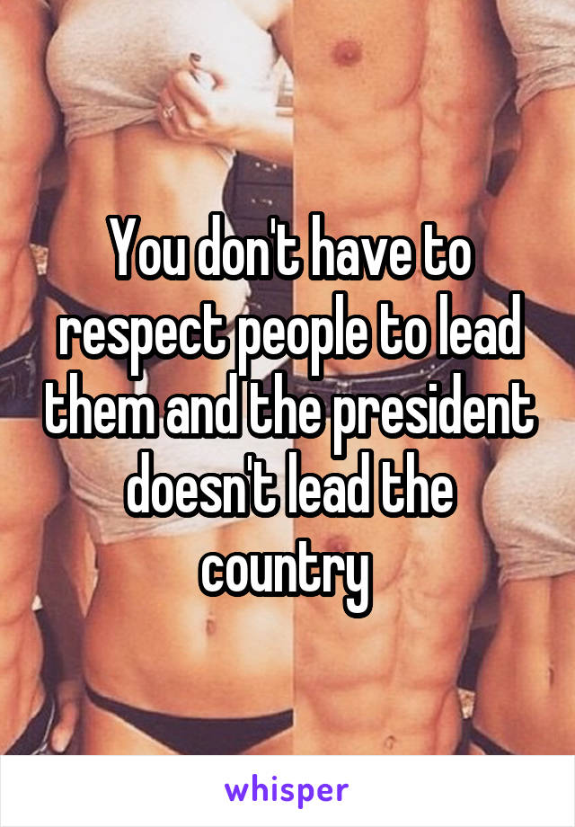 You don't have to respect people to lead them and the president doesn't lead the country 