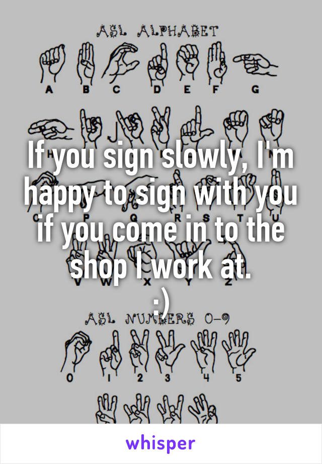 If you sign slowly, I'm happy to sign with you if you come in to the shop I work at.
:)