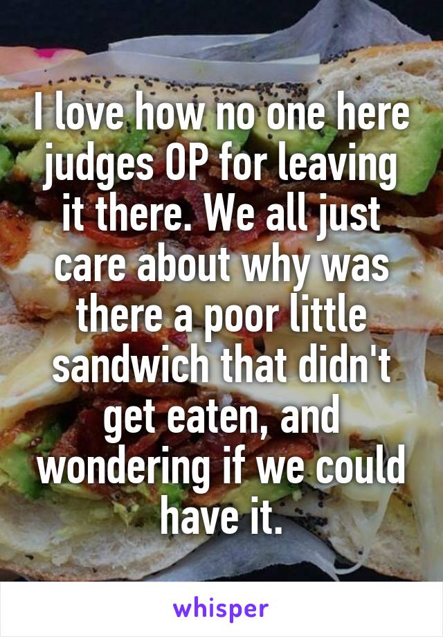 I love how no one here judges OP for leaving it there. We all just care about why was there a poor little sandwich that didn't get eaten, and wondering if we could have it.