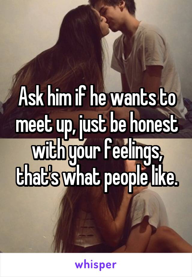 Ask him if he wants to meet up, just be honest with your feelings, that's what people like.