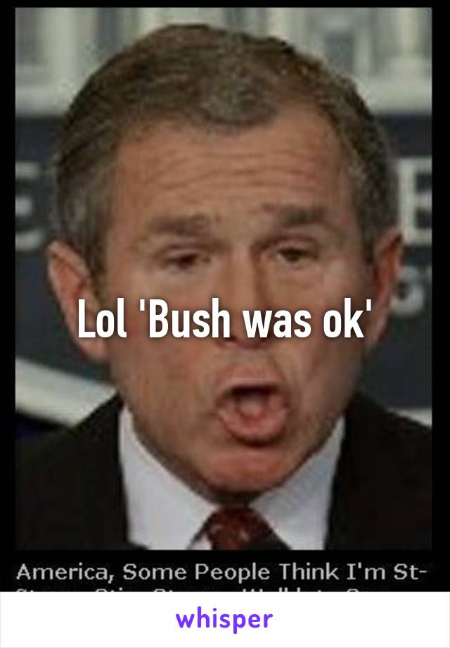 Lol 'Bush was ok'