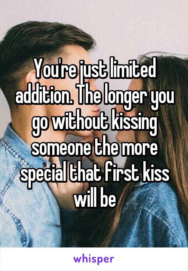 You're just limited addition. The longer you go without kissing someone the more special that first kiss will be