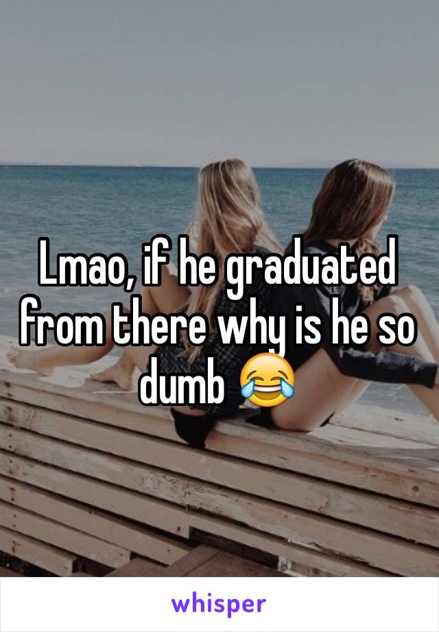 Lmao, if he graduated from there why is he so dumb 😂