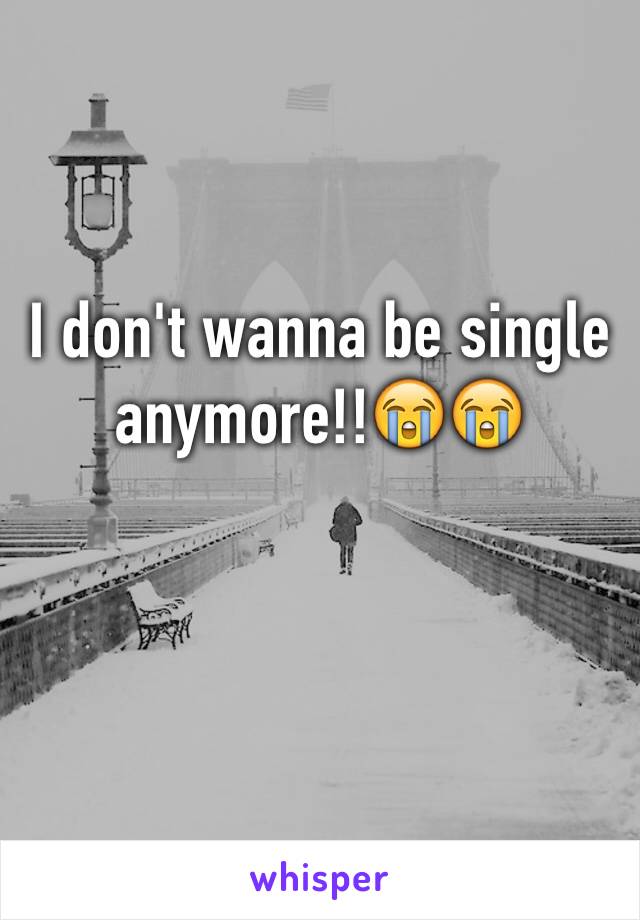 I don't wanna be single anymore!!😭😭