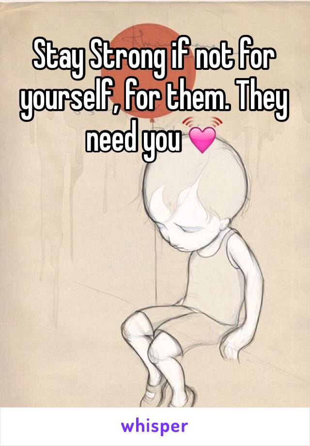 Stay Strong if not for yourself, for them. They need you💓