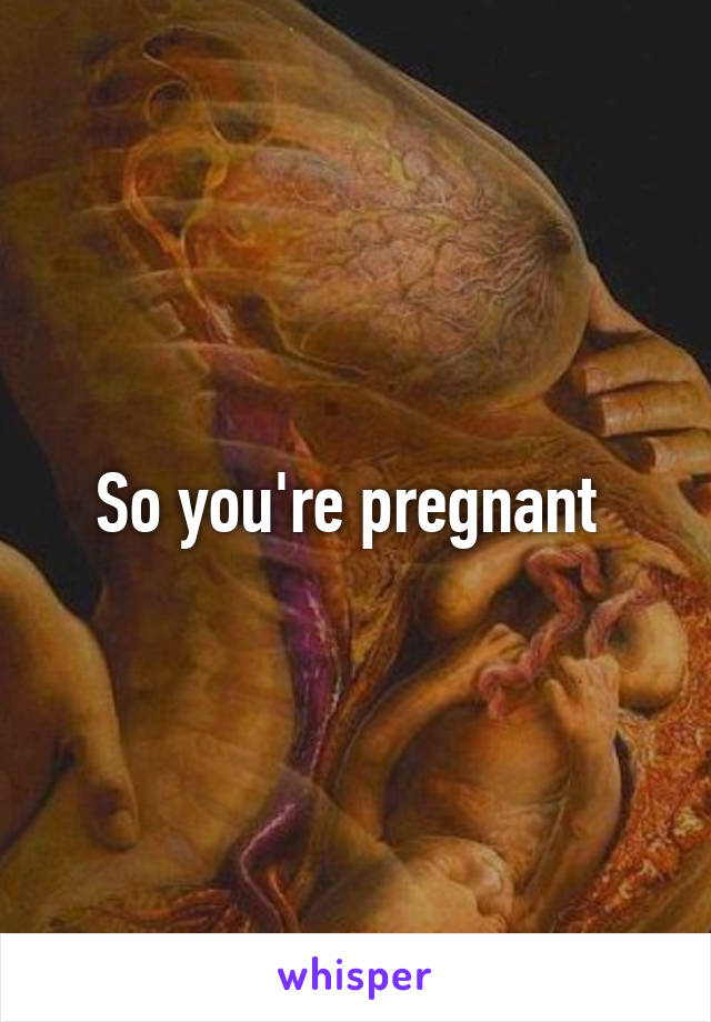 So you're pregnant 