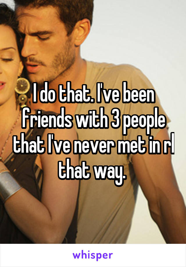 I do that. I've been friends with 3 people that I've never met in rl that way. 