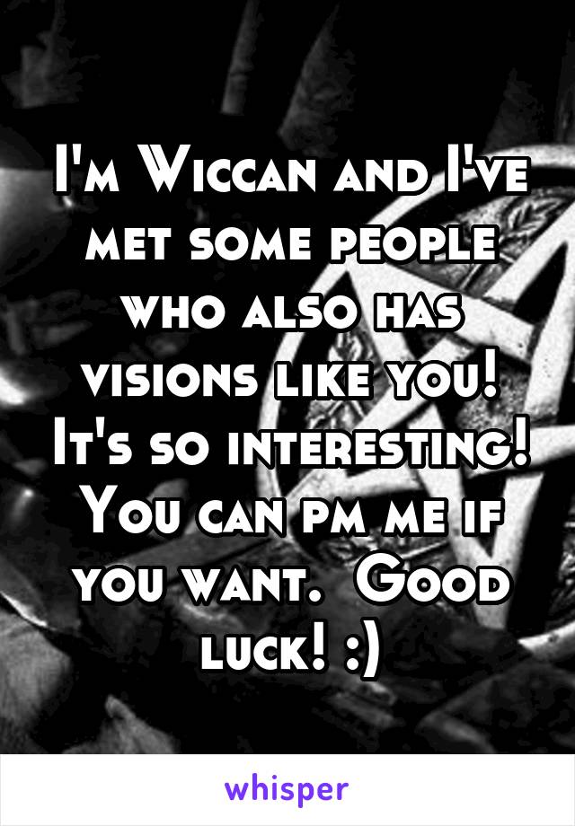 I'm Wiccan and I've met some people who also has visions like you! It's so interesting! You can pm me if you want.  Good luck! :)