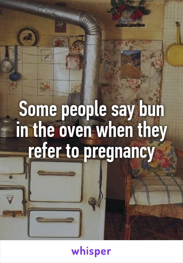 Some people say bun in the oven when they refer to pregnancy