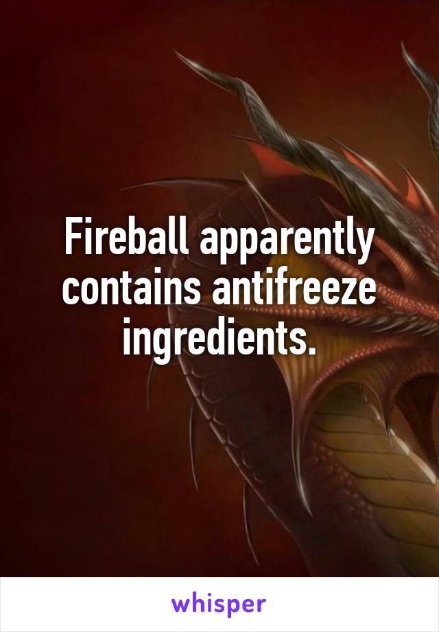 Fireball apparently contains antifreeze ingredients.
