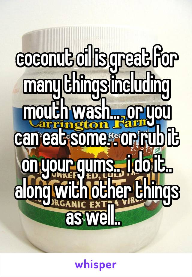 coconut oil is great for many things including mouth wash...  or you can eat some. . or rub it on your gums..  i do it.. along with other things as well..  