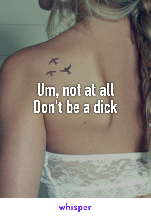 Um, not at all
Don't be a dick
