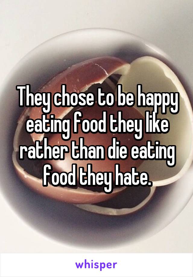 They chose to be happy eating food they like rather than die eating food they hate.